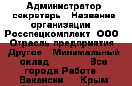 Администратор-секретарь › Название организации ­ Росспецкомплект, ООО › Отрасль предприятия ­ Другое › Минимальный оклад ­ 24 000 - Все города Работа » Вакансии   . Крым,Гаспра